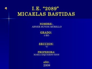 I.E. “2089”  MICAELAS BASTIDAS NOMBRE:   ABNER SUYON MORILLO GRADO:   3 RO  SECCION:   “ A” PROFESORA:   MARIA IZQUIERDO RIOS  AÑO:   2008 