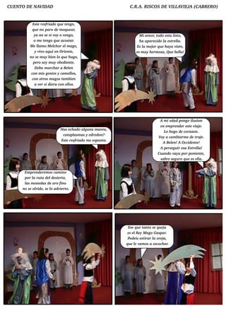 CUENTO D E NAV AD
              ID                                                  C.R .A. RISCO S D E V L IEJ (CABRERO )
                                                                                       IL AV A


           Est re sfriad o q u e t ngo,
                e                  e
           q u e no paro d e m oq u e ar,
            ya no se si v o v ngo,
                             oy   e                                      M i se nor, t o e st l o,
                                                                                      od     a ist
            o m e t ngo q u e acost
                     e                 ar.                               h a apare cid o l e st l
                                                                                          a    re l a.
         M e l o M e l or e l ago,
                lam         ch      m                                 Es l m e j q u e h aya v o,
                                                                            a      or             ist
             y v o aq u i e n O rie nt ,
                  iv                    e                             e s m u y h e rm osa, Qu e b e l
                                                                                                     la!
         no se m u y b ie n l q u e h ago,
                               o
           pe ro soy m u y ob e d ie nt .e
             D e b o m arch ar a Be lne
          con m is ge nt s y cam e l
                           e            los,
          con ot m agos t b ie n
                    ros          am
             a v r si d ie ra con e l
                  e                  los.




                                                                                      A m i e d ad pongo ilsion
                                                                                                              u
                                                                                      e n e m pre nd e r e st v e .
                                                                                                             e iaj
                               H as e ch ad o al na m ant
                                               gu          a,
                                                                                         L h ago d e corazon.
                                                                                          o
                                 cat asm as y e d re d on?
                                     apl
                                                                                     V a cam b iarm e d e t e .
                                                                                      oy                         raj
                                Est re sfriad o m e e spant
                                   e                       a.
                                                                                        A Be ln! A O ccid e nt !
                                                                                              e                  e
                                                                                      A pe rse gu ir e sa Est l
                                                                                                              re l a!
                                                                                     Cu and o v aya por ponie nt ,   e
                                                                                      sab re se gu ro q u e e s e ll
                                                                                                                   a.


      Em pre nd e re m os cam ino
      por l ru t d e l e sie rt
           a     a      d      o,
      l m one d as d e oro fino
       as
     no se olid e , se l ad v rt
             v          o    ie o.




                                                                 Ese q u e t o se q u e j
                                                                             ant          a
                                                                 e s e l y M ago Gaspar.
                                                                        Re
                                                                 Pod e is e stirar l ore j
                                                                                   a      a,
                                                                q u e l v os a e scu ch ar.
                                                                       e am
 