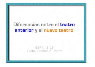 Diferencias entre el teatro
anterior y el nuevo teatro


            ESPA. 3102
      Profa. Carmen Z. Pérez
 