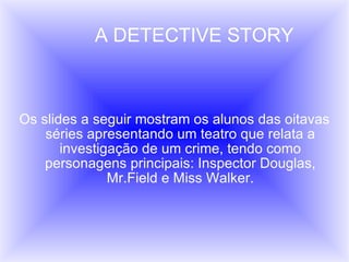 A DETECTIVE STORY Os slides a seguir mostram os alunos das oitavas séries apresentando um teatro que relata a investigação de um crime, tendo como personagens principais: Inspector Douglas, Mr.Field e Miss Walker. 