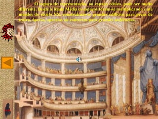 O espaço de representação, ou espaço cénico, pode ser muito
       diferente. Desde a Idade Média os espaços foram-se multiplicando e até
       meados do século XX, construíram-se grandes edifícios para peças de
       teatro, óperas, operetas ou concertos para grandes audiências.




SAIR
 