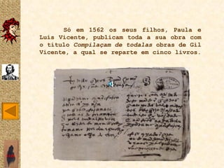 Só em 1562 os seus filhos, Paula e
       Luís Vicente, publicam toda a sua obra com
       o título Compilaçam de todalas obras de Gil
       Vicente, a qual se reparte em cinco livros.




SAIR
 