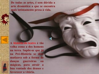 De todas as artes, é sem dúvida a
       arte dramática a que se encontra
       mais intimamente presa à vida.




       A história do teatro é tão
       velha como a dos homens
       na terra. Supõe-se que já
       na Pré-História se dra-
       matizava sob a forma de
       danças guerreiras ou
       mágicas, para atrair a
SAIR
       boa vontade dos deuses e
       favorecer a vitória.
 