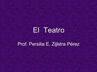 El  Teatro   Prof. Persilia E. Zijlstra P érez 