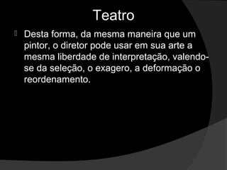 Teatro
   Desta forma, da mesma maneira que um 
    pintor, o diretor pode usar em sua arte a 
    mesma liberdade de interpretação, valendo-
    se da seleção, o exagero, a deformação o 
    reordenamento.
 