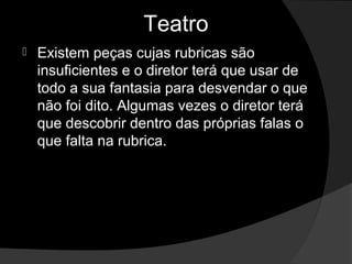 Teatro
   Existem peças cujas rubricas são 
    insuficientes e o diretor terá que usar de 
    todo a sua fantasia para desvendar o que 
    não foi dito. Algumas vezes o diretor terá 
    que descobrir dentro das próprias falas o 
    que falta na rubrica. 
 