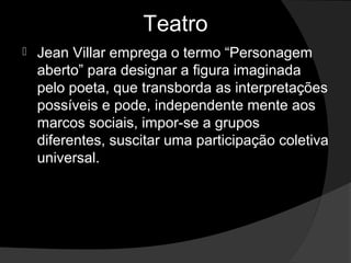 Teatro
   Jean Villar emprega o termo “Personagem 
    aberto” para designar a figura imaginada 
    pelo poeta, que transborda as interpretações 
    possíveis e pode, independente mente aos 
    marcos sociais, impor-se a grupos 
    diferentes, suscitar uma participação coletiva 
    universal. 
 