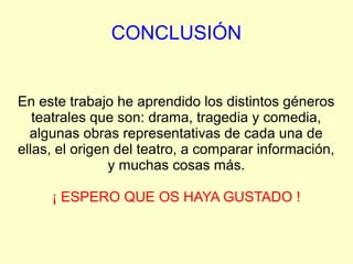 CONCLUSIÓN


En este trabajo he aprendido los distintos géneros
   teatrales que son: drama, tragedia y comedia,
  algunas obras representativas de cada una de
ellas, el origen del teatro, a comparar información,
                y muchas cosas más.

     ¡ ESPERO QUE OS HAYA GUSTADO !
 