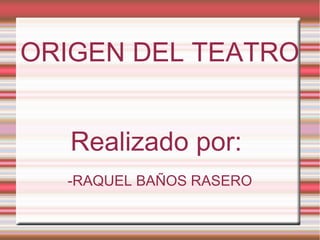 ORIGEN DEL TEATRO


   Realizado por:
  -RAQUEL BAÑOS RASERO
 
