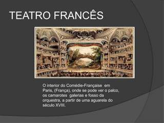 TEATRO FRANCÊS




    O interior do Comédie-Française em
    Paris, (França), onde se pode ver o palco,
    os camarotes galerias e fosso da
    orquestra, a partir de uma aguarela do
    século XVIII.
 