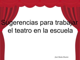 Sugerencias para trabajar
el teatro en la escuela
José María Pizarro
 