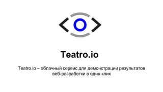Teatro.io 
Teatro.io – облачный сервис для демонстрации результатов 
веб-разработки в один клик 
 