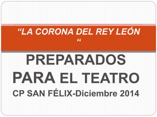 PREPARADOS
PARA EL TEATRO
CP SAN FÉLIX-Diciembre 2014
“LA CORONA DEL REY LEÓN
“
 