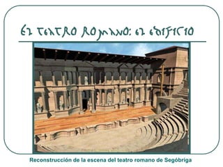 El teatro romano: el edificio
Reconstrucción de la escena del teatro romano de Segóbriga
 