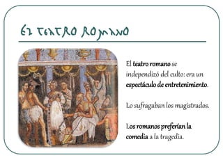 El teatro romano
El teatroromanose
independizó del culto: era un
espectáculode entretenimiento.
Lo sufragabanlos magistrados.
Los romanospreferíanla
comedia a la tragedia.
 