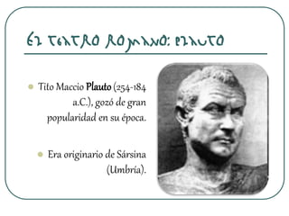 El teatro romano: Plauto
 Tito Maccio Plauto(254-184
a.C.), gozó de gran
popularidad en su época.
 Era originario de Sársina
(Umbría).
 