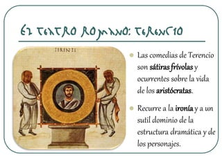 El teatro romano: Terencio
 Las comedias de Terencio
son sátirasfrívolasy
ocurrentes sobre la vida
de los aristócratas.
 Recurre a la ironíay a un
sutil dominio de la
estructura dramática y de
los personajes.
 