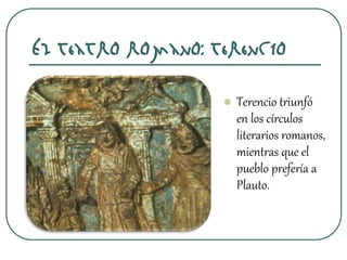 El teatro romano: Terencio
 Terencio triunfó
en los círculos
literarios romanos,
mientras que el
pueblo prefería a
Plauto.
 