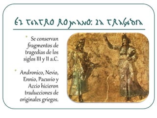 El teatro romano: La tragedia
• Se conservan
fragmentos de
tragedias de los
siglos III y II a.C.
• Andronico, Nevio,
Ennio, Pacuvio y
Accio hicieron
traducciones de
originales griegos.
 