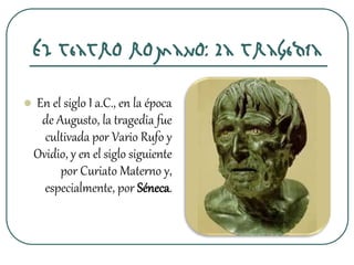 El teatro romano: La tragedia
 En el siglo I a.C., en la época
de Augusto, la tragedia fue
cultivada por Vario Rufo y
Ovidio, y en el siglo siguiente
por Curiato Materno y,
especialmente, por Séneca.
 