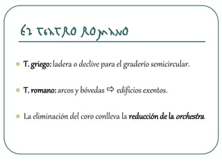  T. griego: ladera o declive para el graderío semicircular.
 T. romano:arcos y bóvedas  edificios exentos.
 La eliminación del coro conlleva la reducciónde la orchestra.
El teatro romano
 