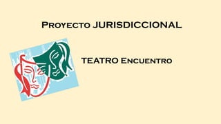 Proyecto JURISDICCIONAL
TEATRO Encuentro
 