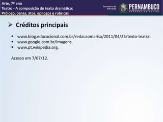 Arte, 7º ano
Teatro - A composição do texto dramático:
Prólogo, cenas, atos, epílogos e rubricas
 Créditos principais
 www.blog.educacional.com.br/redacaomarisa/2011/04/25/texto-teatral.
 www.google.com.br/imagens.
 www.pt.wikipedia.org.
Acesso em 7/07/12.
 