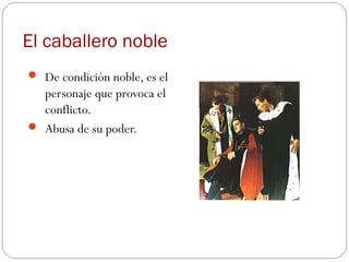 El caballero noble
 De condición noble, es el
  personaje que provoca el
  conflicto.
 Abusa de su poder.
 