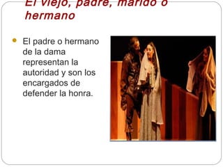 El viejo, padre, marido o
    hermano

   El padre o hermano
    de la dama
    representan la
    autoridad y son los
    encargados de
    defender la honra.
 