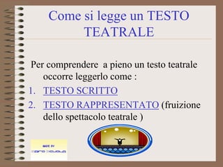 Come si legge un TESTO
         TEATRALE

Per comprendere a pieno un testo teatrale
   occorre leggerlo come :
1. TESTO SCRITTO
2. TESTO RAPPRESENTATO (fruizione
   dello spettacolo teatrale )
 