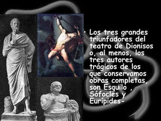 Los tres grandes triunfadores del teatro de Dionisos o, al menos, los tres autores trágicos de los que conservamos obras completas, son Esquilo , Sófocles y Eurípides-   