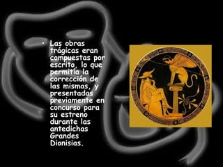 Las obras trágicas eran compuestas por escrito, lo que permitía la corrección de las mismas, y presentadas previamente en concurso para su estreno durante las antedichas Grandes Dionisias. 