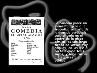 La comedia posee un elemento ajeno a la tragedia; se trata de la llamada parábasis, que, situada en el centro de la pieza cómica, es una larga tirada de versos muy amplios, en los que el poeta expone tesis suyas, y hace ruegos a los jueces o al pública.   