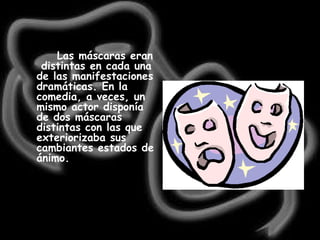 Las máscaras eran  distintas en cada una de las manifestaciones dramáticas. En la comedia, a veces, un mismo actor disponía de dos máscaras distintas con las que exteriorizaba sus cambiantes estados de ánimo.   