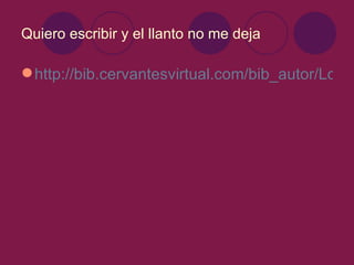Quiero escribir y el llanto no me deja

 http://bib.cervantesvirtual.com/bib_autor/Lope/
 