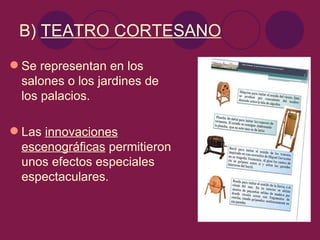 B) TEATRO CORTESANO
 Se representan en los
  salones o los jardines de
  los palacios.

 Las innovaciones
  escenográficas permitieron
  unos efectos especiales
  espectaculares.
 