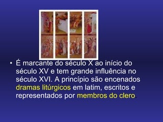 É marcante do século X ao início do século XV e tem grande influência no século XVI. A princípio são encenados  dramas litúrgicos  em latim, escritos e representados por  membros do clero .  