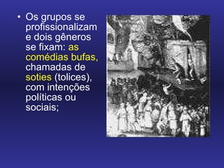 Os grupos se profissionalizam e dois gêneros se fixam:  as comédias bufas,  chamadas de  soties  (tolices), com intenções políticas ou sociais;  