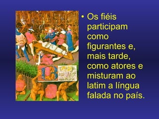 Os fiéis participam como figurantes e, mais tarde, como atores e misturam ao latim a língua falada no país.   