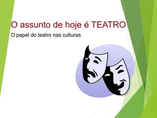 O assunto de hoje é TEATRO
O papel do teatro nas culturas
 