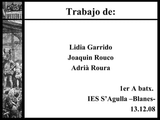 Trabajo de: Lidia Garrido Joaquin Rouco Adrià Roura 1er A batx.  IES S’Agulla –Blanes- 13.12.08 