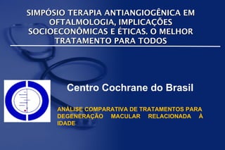 SIMPÓSIO TERAPIA ANTIANGIOGÊNICA EM
     OFTALMOLOGIA, IMPLICAÇÕES
SOCIOECONÔMICAS E ÉTICAS. O MELHOR
      TRATAMENTO PARA TODOS




        Centro Cochrane do Brasil

      ANÁLISE COMPARATIVA DE TRATAMENTOS PARA
      DEGENERAÇÃO MACULAR RELACIONADA À
      IDADE
 