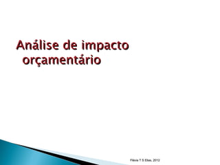 Análise de impacto
 orçamentário




                     Flávia T S Elias, 2012
 