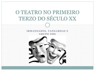 I R M A N D A D E S , V A N G A R D A S E
G R U P O N Ó S
O TEATRO NO PRIMEIRO
TERZO DO SÉCULO XX
 