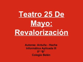 Teatro 25 De
Mayo:
Revalorización
Autoras: Antuña - Hache
Informática Aplicada III
5º “B”
Colegio Belén
 
