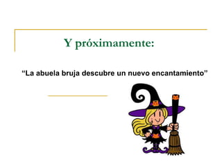 Y próximamente:
“La abuela bruja descubre un nuevo encantamiento”
 