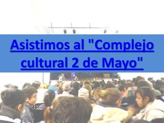 Asistimos al "Complejo
 cultural 2 de Mayo"
 