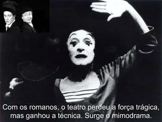 Com os romanos, o teatro perdeu a força trágica,
mas ganhou a técnica. Surge o mimodrama.
 