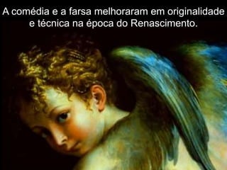 A comédia e a farsa melhoraram em originalidade
e técnica na época do Renascimento.
 