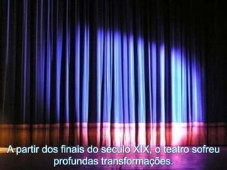 A partir dos finais do século XIX, o teatro sofreu
profundas transformações.
 